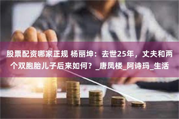 股票配资哪家正规 杨丽坤：去世25年，丈夫和两个双胞胎儿子后来如何？_唐凤楼_阿诗玛_生活
