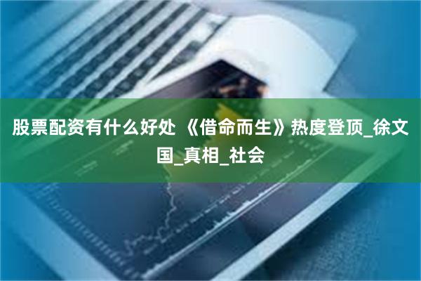 股票配资有什么好处 《借命而生》热度登顶_徐文国_真相_社会