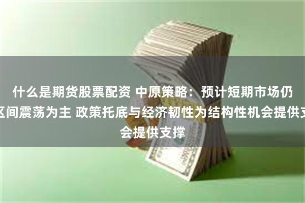 什么是期货股票配资 中原策略：预计短期市场仍以区间震荡为主 政策托底与经济韧性为结构性机会提供支撑
