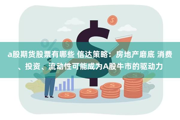 a股期货股票有哪些 信达策略：房地产磨底 消费、投资、流动性可能成为A股牛市的驱动力