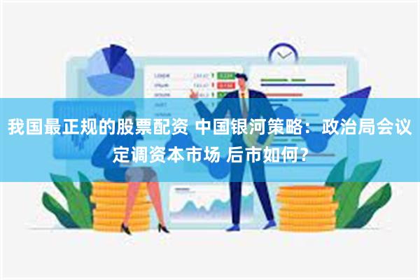 我国最正规的股票配资 中国银河策略：政治局会议定调资本市场 后市如何？