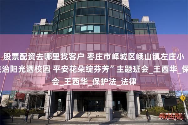 股票配资去哪里找客户 枣庄市峄城区峨山镇左庄小学开展“法治阳光洒校园 平安花朵绽芬芳”主题班会_王西华_保护法_法律