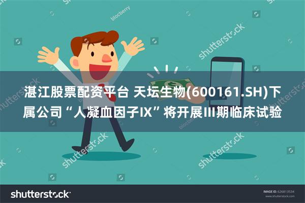 湛江股票配资平台 天坛生物(600161.SH)下属公司“人凝血因子Ⅸ”将开展Ⅲ期临床试验