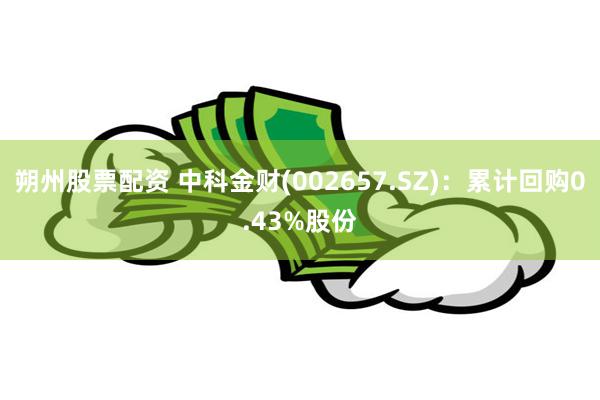 朔州股票配资 中科金财(002657.SZ)：累计回购0.43%股份