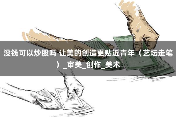 没钱可以炒股吗 让美的创造更贴近青年（艺坛走笔）_审美_创作_美术