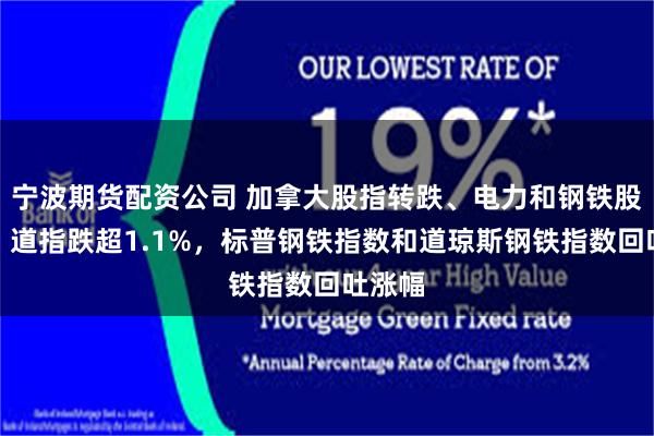 宁波期货配资公司 加拿大股指转跌、电力和钢铁股走低，道指跌超1.1%，标普钢铁指数和道琼斯钢铁指数回吐涨幅