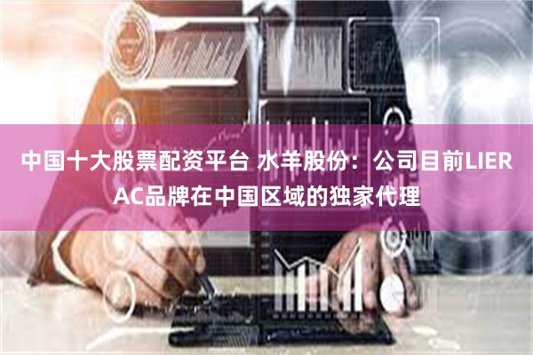 中国十大股票配资平台 水羊股份：公司目前LIERAC品牌在中国区域的独家代理
