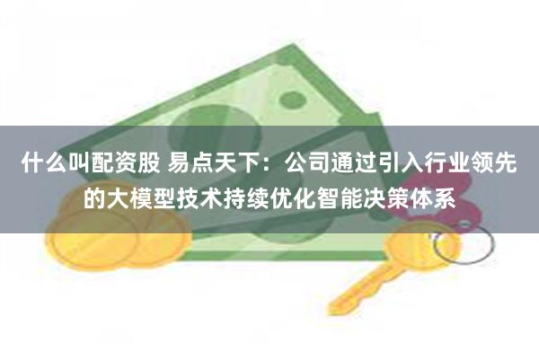 什么叫配资股 易点天下：公司通过引入行业领先的大模型技术持续优化智能决策体系