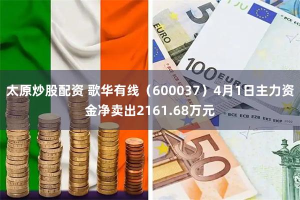 太原炒股配资 歌华有线（600037）4月1日主力资金净卖出2161.68万元