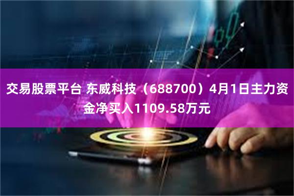 交易股票平台 东威科技（688700）4月1日主力资金净买入1109.58万元