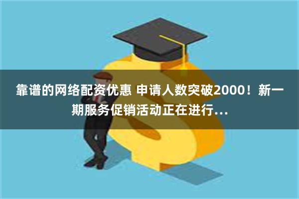 靠谱的网络配资优惠 申请人数突破2000！新一期服务促销活动正在进行…