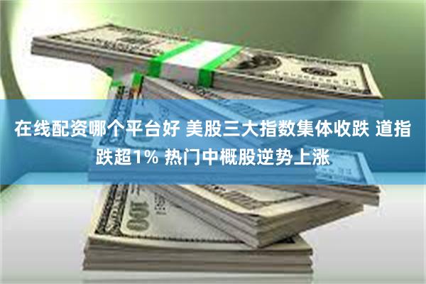 在线配资哪个平台好 美股三大指数集体收跌 道指跌超1% 热门中概股逆势上涨
