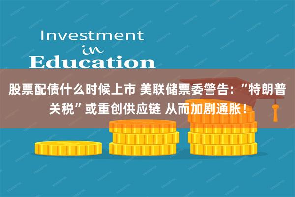 股票配债什么时候上市 美联储票委警告: “特朗普关税”或重创供应链 从而加剧通胀！