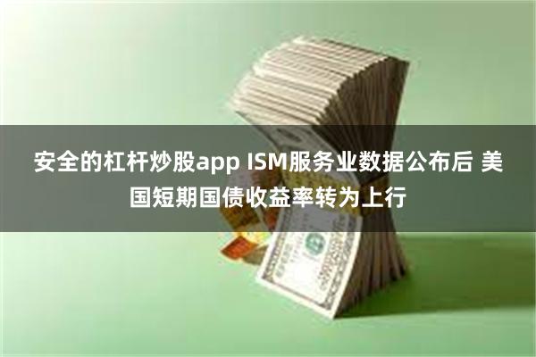 安全的杠杆炒股app ISM服务业数据公布后 美国短期国债收益率转为上行
