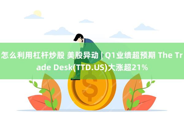 怎么利用杠杆炒股 美股异动 | Q1业绩超预期 The Trade Desk(TTD.US)大涨超21%
