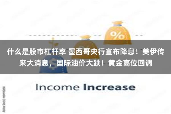 什么是股市杠杆率 墨西哥央行宣布降息！美伊传来大消息，国际油价大跌！黄金高位回调