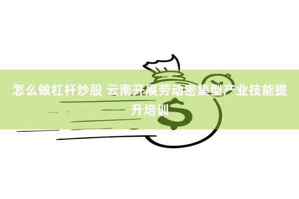 怎么做杠杆炒股 云南开展劳动密集型产业技能提升培训