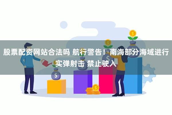 股票配资网站合法吗 航行警告！南海部分海域进行实弹射击 禁止驶入