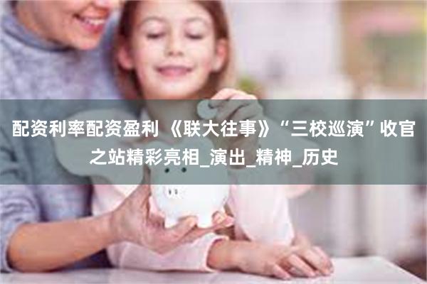 配资利率配资盈利 《联大往事》“三校巡演”收官之站精彩亮相_演出_精神_历史