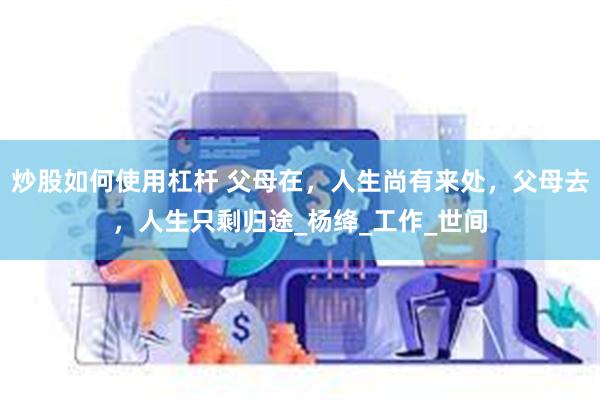 炒股如何使用杠杆 父母在，人生尚有来处，父母去，人生只剩归途_杨绛_工作_世间