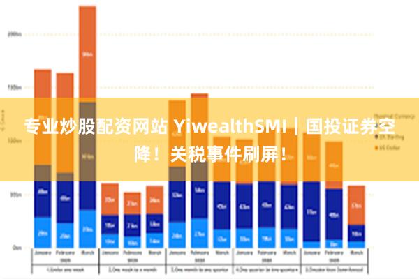 专业炒股配资网站 YiwealthSMI｜国投证券空降！关税事件刷屏！