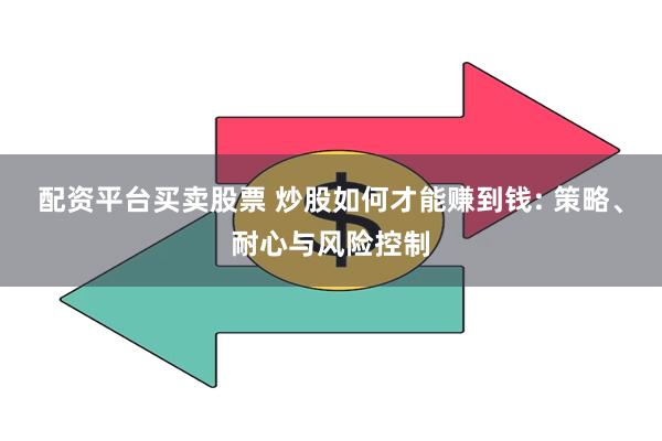 配资平台买卖股票 炒股如何才能赚到钱: 策略、耐心与风险控制