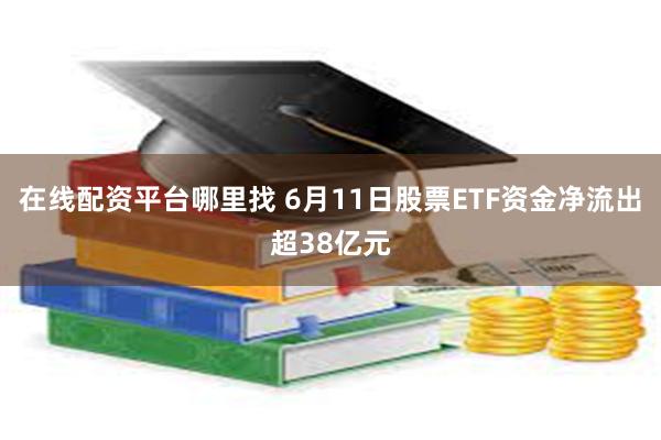在线配资平台哪里找 6月11日股票ETF资金净流出超38亿元
