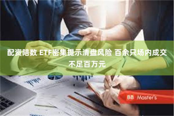 配资陪数 ETF密集提示清盘风险 百余只场内成交不足百万元