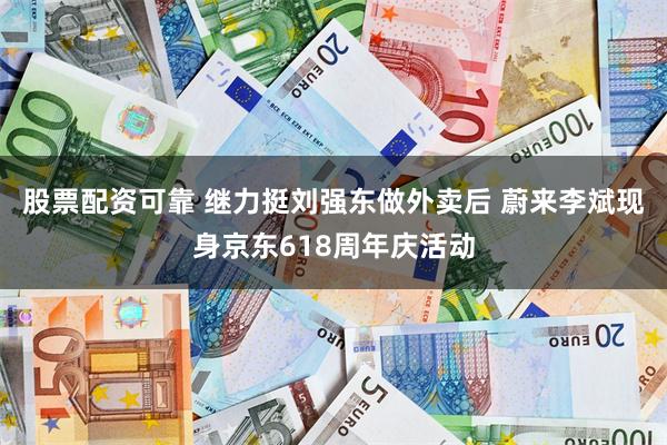 股票配资可靠 继力挺刘强东做外卖后 蔚来李斌现身京东618周年庆活动