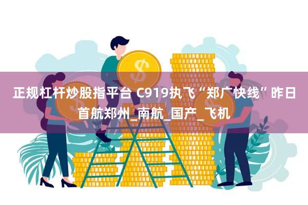 正规杠杆炒股指平台 C919执飞“郑广快线”昨日首航郑州_南航_国产_飞机