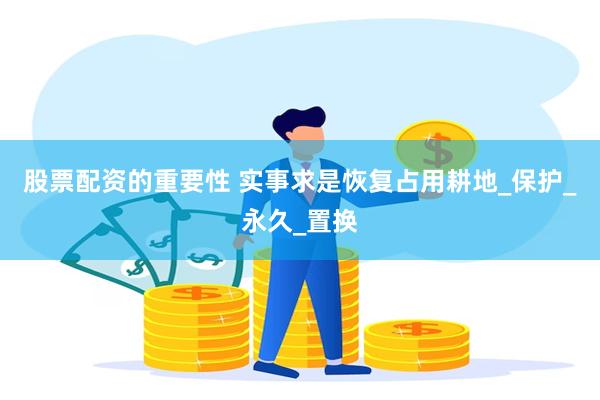 股票配资的重要性 实事求是恢复占用耕地_保护_永久_置换