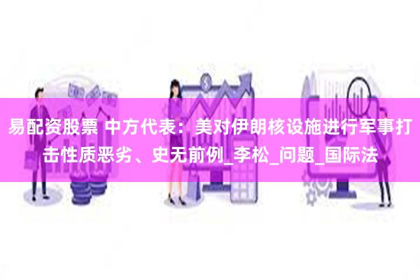 易配资股票 中方代表：美对伊朗核设施进行军事打击性质恶劣、史无前例_李松_问题_国际法