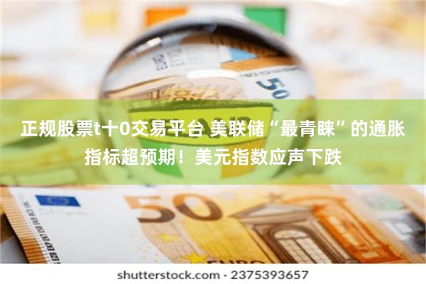 正规股票t十0交易平台 美联储“最青睐”的通胀指标超预期！美元指数应声下跌