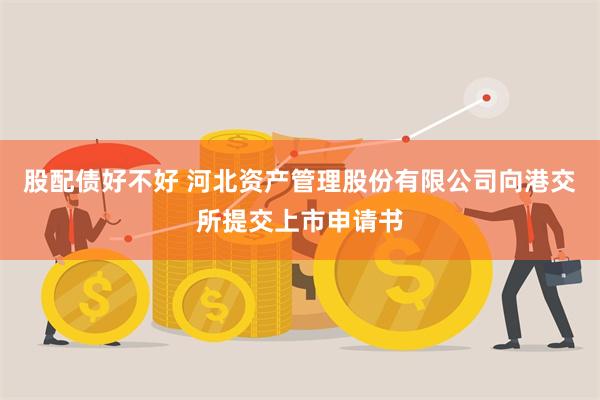 股配债好不好 河北资产管理股份有限公司向港交所提交上市申请书