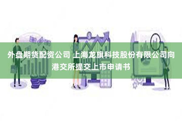 外盘期货配资公司 上海龙旗科技股份有限公司向港交所提交上市申请书
