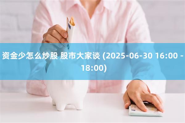 资金少怎么炒股 股市大家谈 (2025-06-30 16:00 - 18:00)