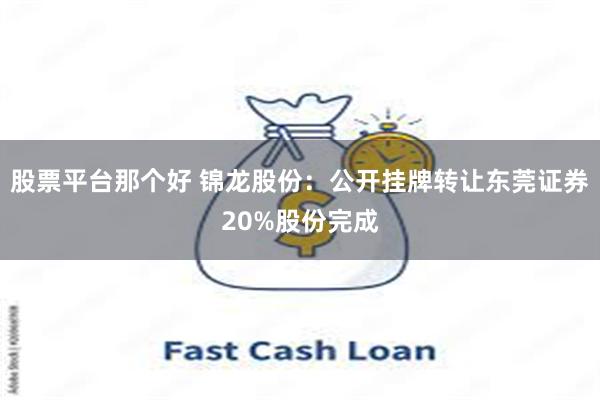 股票平台那个好 锦龙股份：公开挂牌转让东莞证券20%股份完成