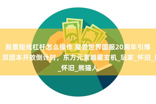 股票短线杠杆怎么操作 魔兽世界国服20周年引爆期待！双团本开放倒计时，东方元素暗藏玄机_玩家_怀旧_熊猫人