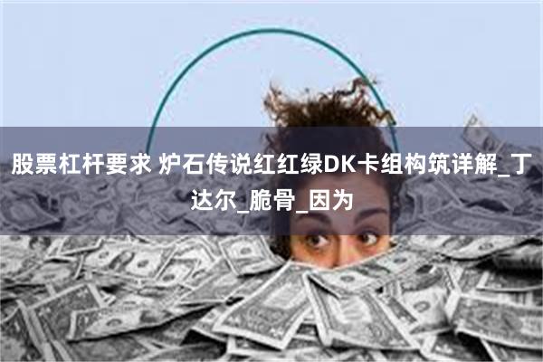 股票杠杆要求 炉石传说红红绿DK卡组构筑详解_丁达尔_脆骨_因为