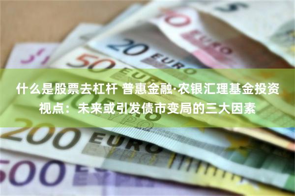 什么是股票去杠杆 普惠金融·农银汇理基金投资视点：未来或引发债市变局的三大因素