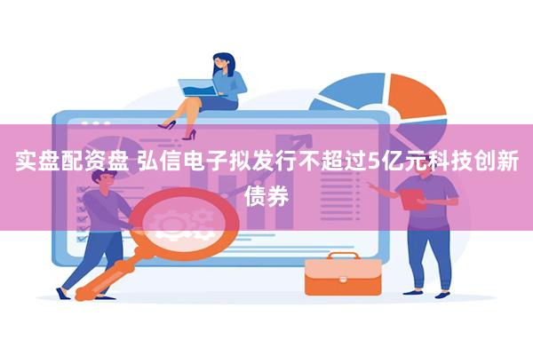 实盘配资盘 弘信电子拟发行不超过5亿元科技创新债券