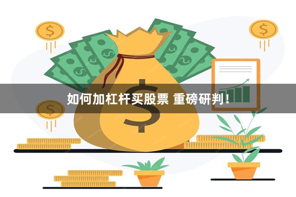 如何加杠杆买股票 重磅研判！