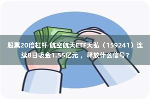 股票20倍杠杆 航空航天ETF天弘（159241）连续8日吸金1.55亿元 ，释放什么信号？