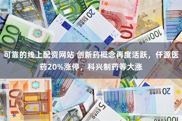 可靠的线上配资网站 创新药概念再度活跃，仟源医药20%涨停，科兴制药等大涨