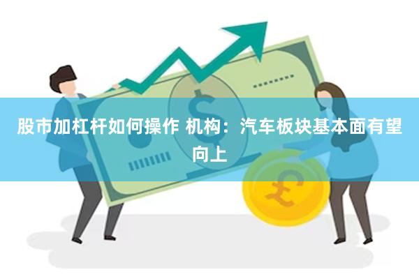 股市加杠杆如何操作 机构：汽车板块基本面有望向上