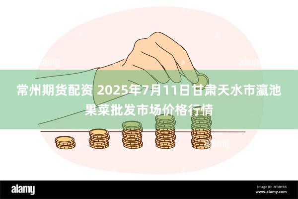 常州期货配资 2025年7月11日甘肃天水市瀛池果菜批发市场价格行情