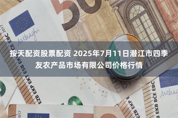按天配资股票配资 2025年7月11日潜江市四季友农产品市场有限公司价格行情