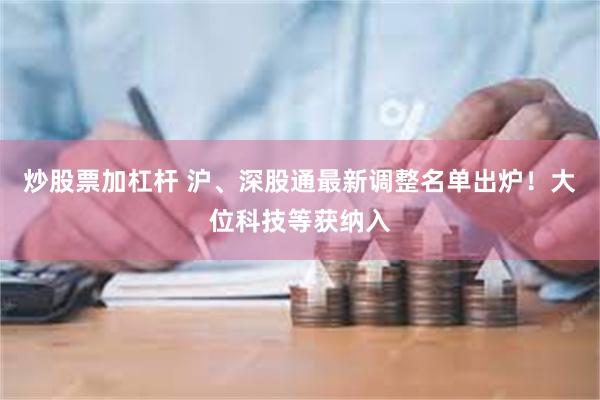 炒股票加杠杆 沪、深股通最新调整名单出炉！大位科技等获纳入