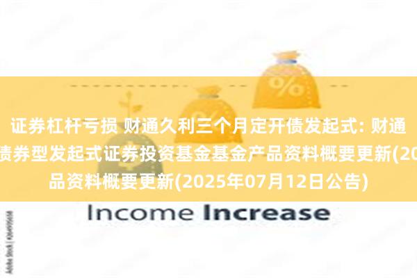 证券杠杆亏损 财通久利三个月定开债发起式: 财通久利三个月定期开放债券型发起式证券投资基金基金产品资料概要更新(2025年07月12日公告)