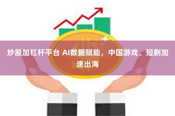 炒股加杠杆平台 AI数据赋能，中国游戏、短剧加速出海